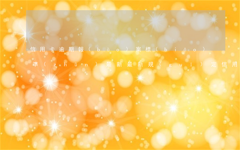 信用卡逾期報(bào)案標(biāo)準(zhǔn)最新，最新規(guī)定：信用卡逾期報(bào)案的標(biāo)準(zhǔn)是什么？